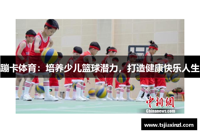 蹦卡体育：培养少儿篮球潜力，打造健康快乐人生